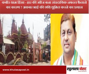  कबीर धाम हिंसा - हार की खीज बना संप्रदायिक नफरत फैलाने का कारण ? अकबर भाई की छवि धूमिल करने का प्रयास