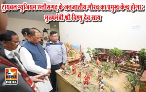ट्रायबल म्युजियम छत्तीसगढ़ के जनजातीय गौरव का प्रमुख केन्द्र होगा: मुख्यमंत्री श्री विष्णु देव साय
